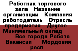 Работник торгового зала › Название организации ­ Компания-работодатель › Отрасль предприятия ­ Другое › Минимальный оклад ­ 21 500 - Все города Работа » Вакансии   . Мордовия респ.